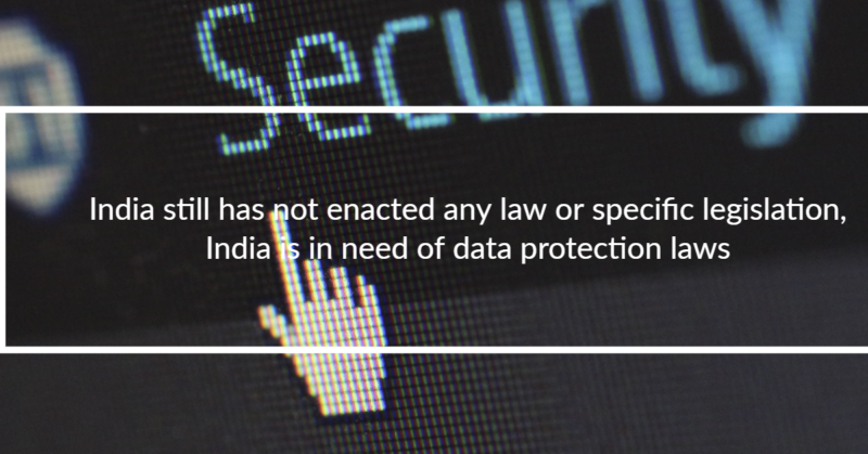 India still has not enacted any law or specific legislation, India is in need of data protection laws
